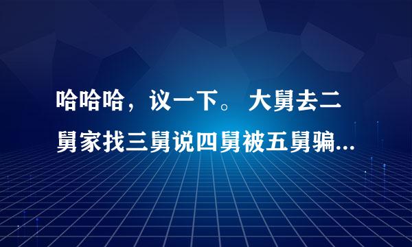 哈哈哈，议一下。 大舅去二舅家找三舅说四舅被五舅骗去六舅家偷七舅放在八舅柜子里面的100000元！