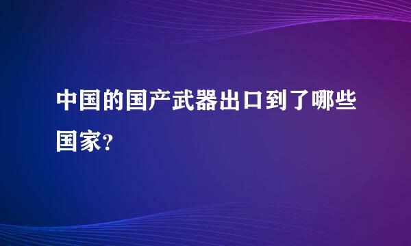 中国的国产武器出口到了哪些国家？