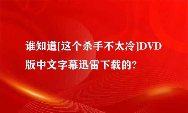 谁知道[这个杀手不太冷]DVD版中文字幕迅雷下载的?