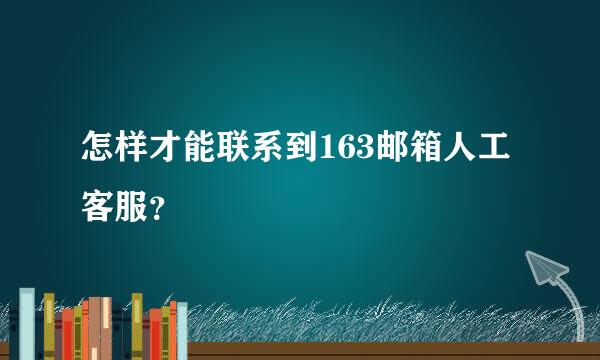 怎样才能联系到163邮箱人工客服？