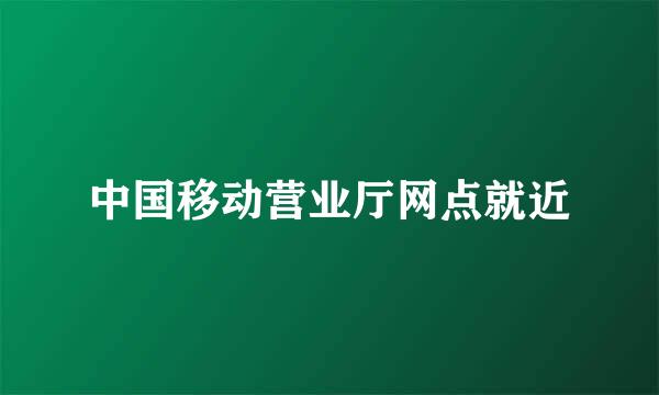 中国移动营业厅网点就近