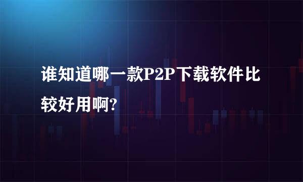 谁知道哪一款P2P下载软件比较好用啊?