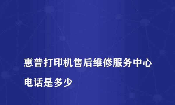 
惠普打印机售后维修服务中心电话是多少
