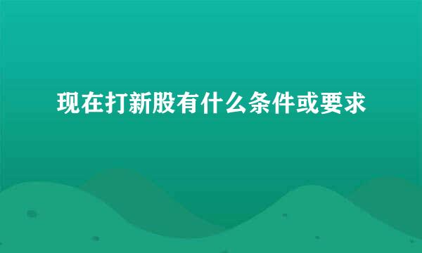 现在打新股有什么条件或要求