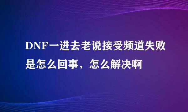 DNF一进去老说接受频道失败是怎么回事，怎么解决啊