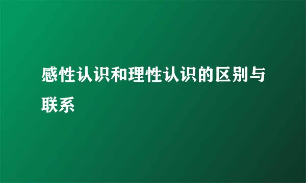 感性认识和理性认识的区别与联系