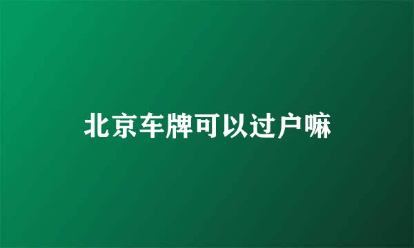 北京车牌可以过户嘛