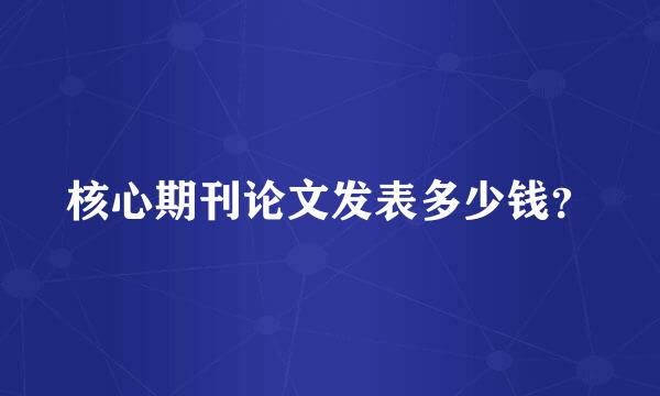 核心期刊论文发表多少钱？