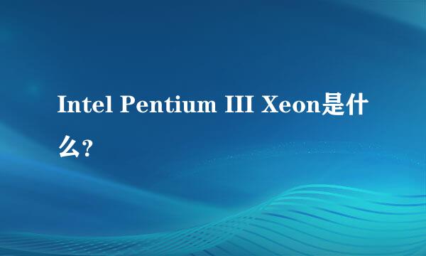 Intel Pentium III Xeon是什么？