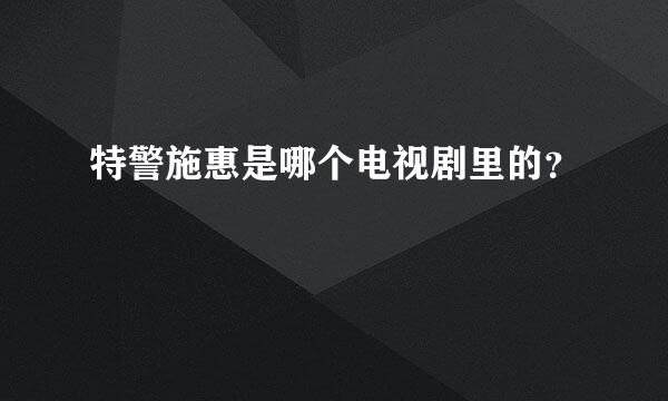 特警施惠是哪个电视剧里的？