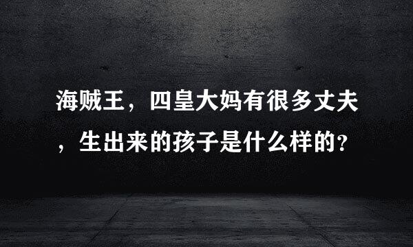 海贼王，四皇大妈有很多丈夫，生出来的孩子是什么样的？