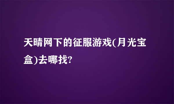 天晴网下的征服游戏(月光宝盒)去哪找?