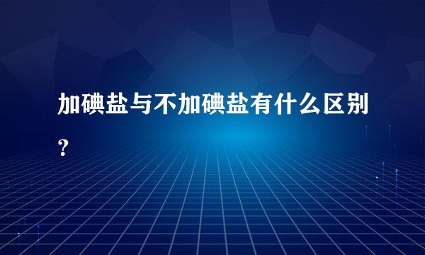 加碘盐与不加碘盐有什么区别？