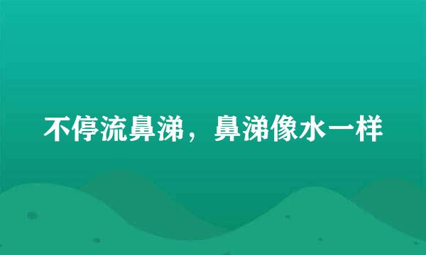 不停流鼻涕，鼻涕像水一样