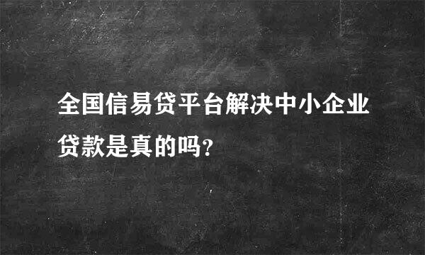 全国信易贷平台解决中小企业贷款是真的吗？