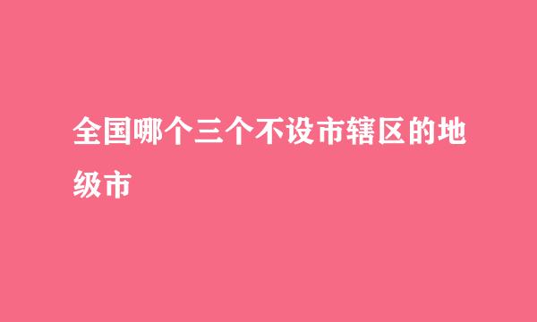 全国哪个三个不设市辖区的地级市