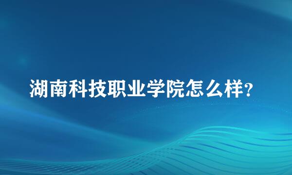 湖南科技职业学院怎么样？