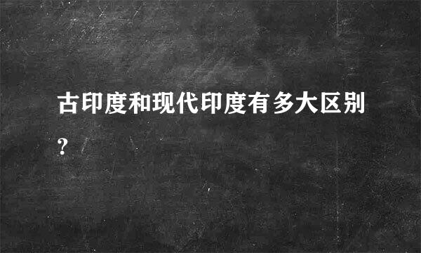 古印度和现代印度有多大区别？