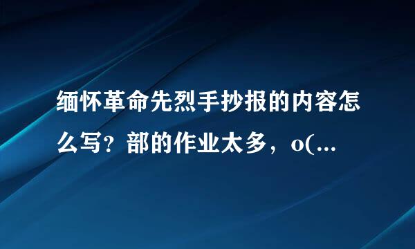 缅怀革命先烈手抄报的内容怎么写？部的作业太多，o(︶︿︶)o 唉。