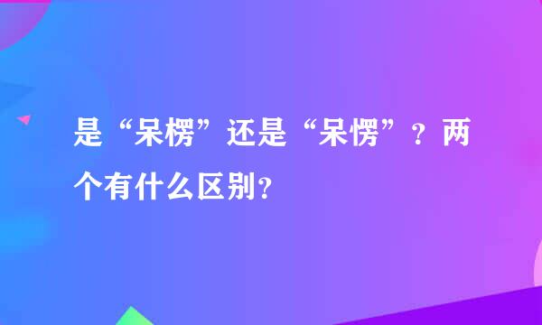 是“呆楞”还是“呆愣”？两个有什么区别？