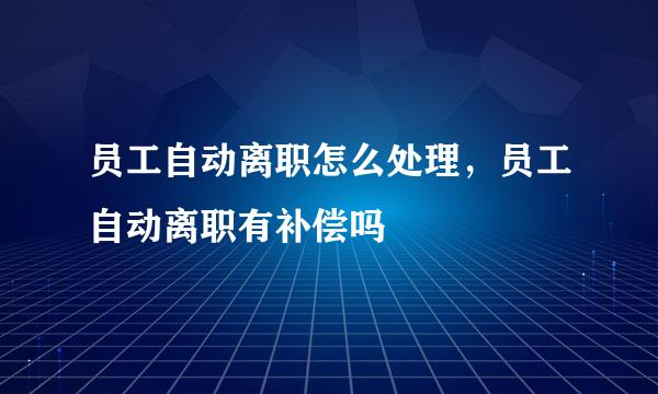 员工自动离职怎么处理，员工自动离职有补偿吗