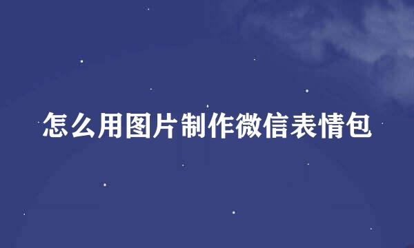 怎么用图片制作微信表情包