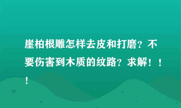 崖柏根雕怎样去皮和打磨？不要伤害到木质的纹路？求解！！！