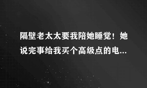 隔壁老太太要我陪她睡觉！她说完事给我买个高级点的电动车给我，大家说我该怎么做？