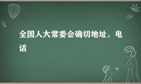 全国人大常委会确切地址，电话