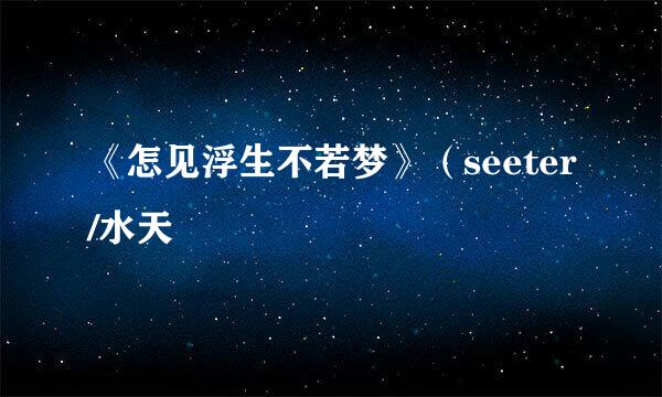 《怎见浮生不若梦》（seeter/水天