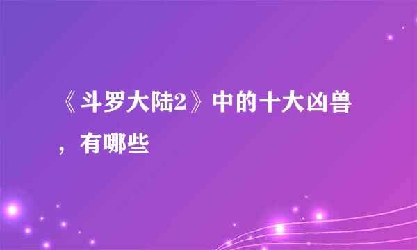 《斗罗大陆2》中的十大凶兽，有哪些