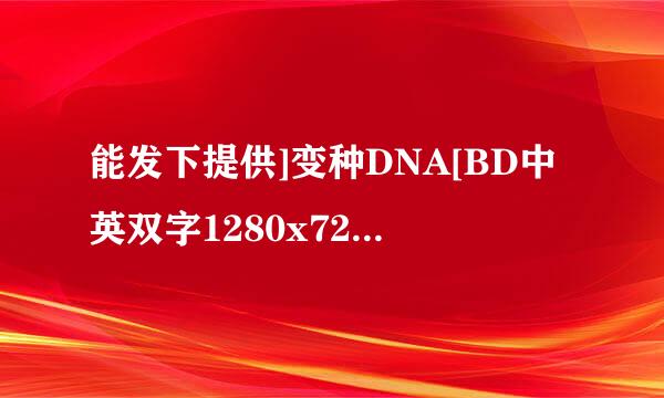 能发下提供]变种DNA[BD中英双字1280x720高清版]的种子或下载链接么？