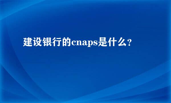 建设银行的cnaps是什么？