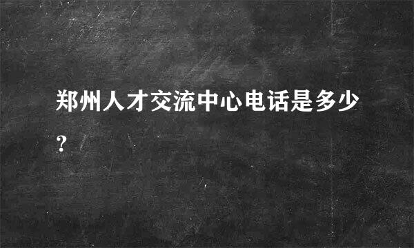 郑州人才交流中心电话是多少？