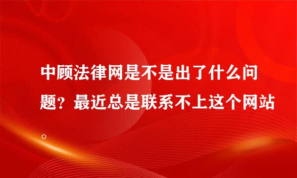 中顾法律网是不是出了什么问题？最近总是联系不上这个网站。