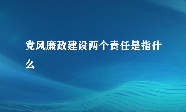 党风廉政建设两个责任是指什么