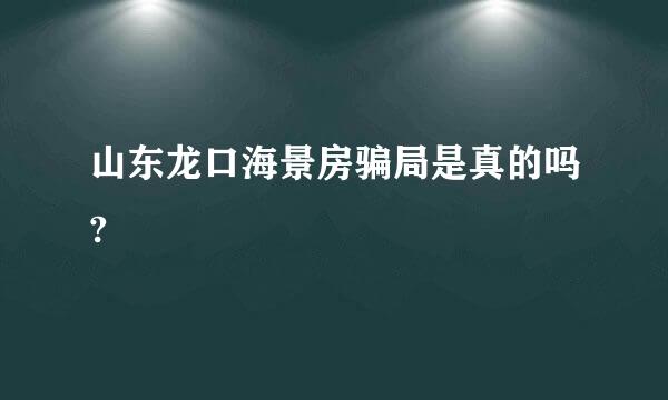 山东龙口海景房骗局是真的吗?