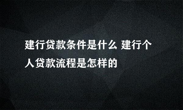 建行贷款条件是什么 建行个人贷款流程是怎样的