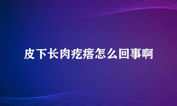 皮下长肉疙瘩怎么回事啊