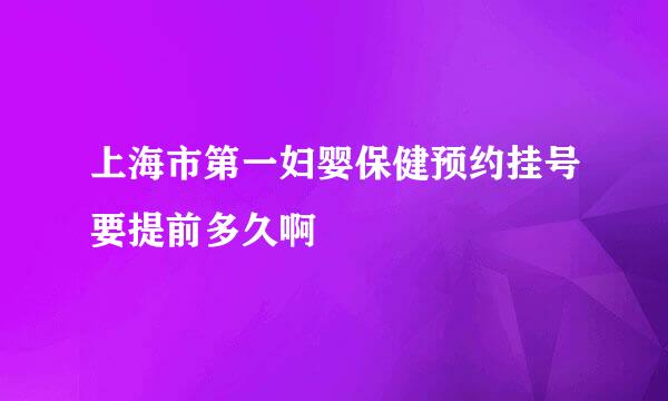 上海市第一妇婴保健预约挂号要提前多久啊