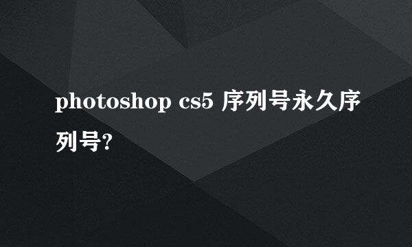 photoshop cs5 序列号永久序列号?