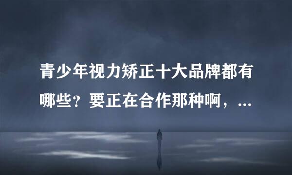 青少年视力矫正十大品牌都有哪些？要正在合作那种啊，我要做这行业的呢。