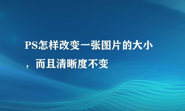 PS怎样改变一张图片的大小，而且清晰度不变