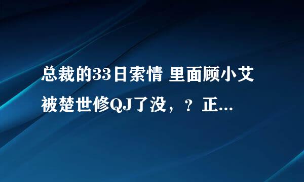 总裁的33日索情 里面顾小艾被楚世修QJ了没，？正文结局了都没写清楚啊，。纠结~