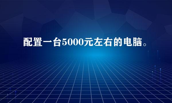 配置一台5000元左右的电脑。