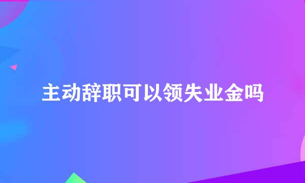 主动辞职可以领失业金吗