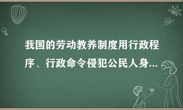 我国的劳动教养制度用行政程序、行政命令侵犯公民人身自由，侵犯人权，缺乏法律依据，与依法治国相违背，