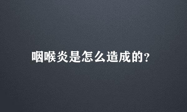 咽喉炎是怎么造成的？