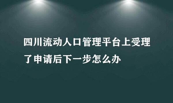 四川流动人口管理平台上受理了申请后下一步怎么办