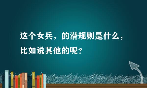 这个女兵，的潜规则是什么，比如说其他的呢？